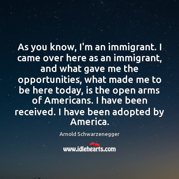 As you know, I’m an immigrant. I came over here as an Arnold Schwarzenegger Picture Quote