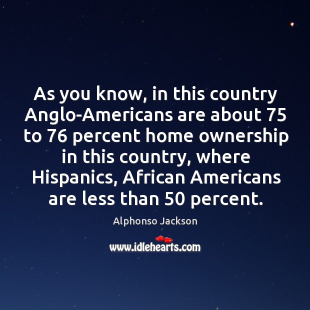 As you know, in this country anglo-americans are about 75 to 76 percent home ownership in this country Alphonso Jackson Picture Quote