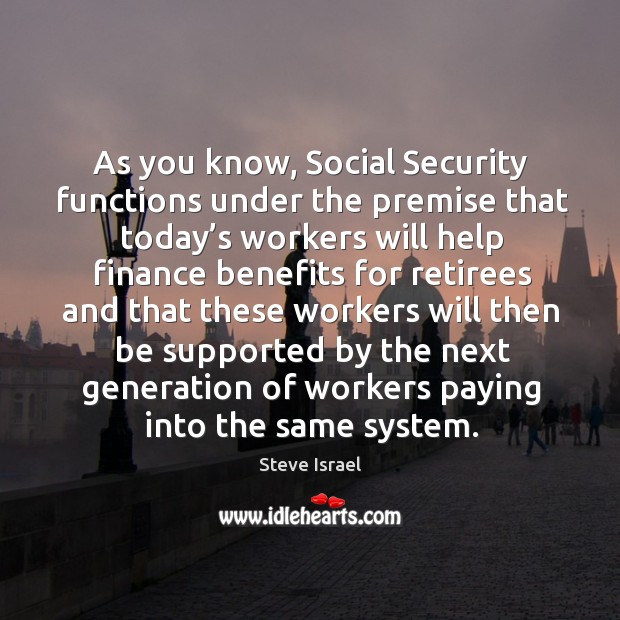 As you know, social security functions under the premise that today’s workers will Steve Israel Picture Quote