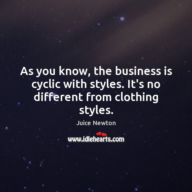 As you know, the business is cyclic with styles. It’s no different from clothing styles. Juice Newton Picture Quote