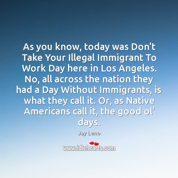 As you know, today was Don’t Take Your Illegal Immigrant To Work Jay Leno Picture Quote
