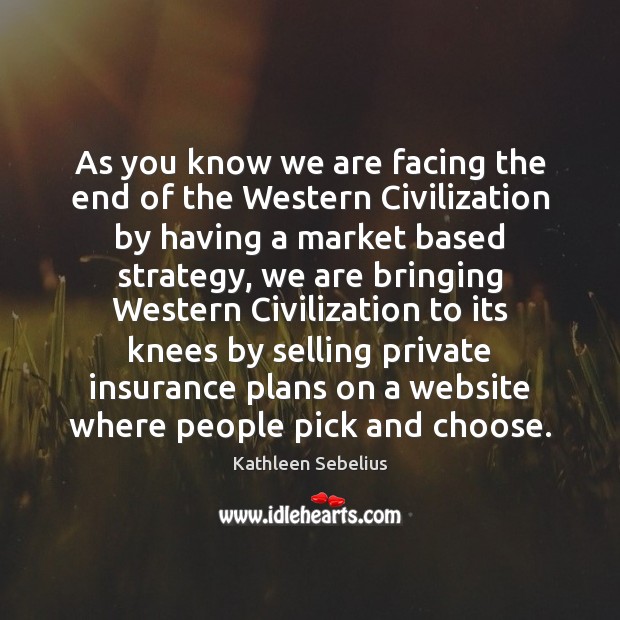 As you know we are facing the end of the Western Civilization Kathleen Sebelius Picture Quote