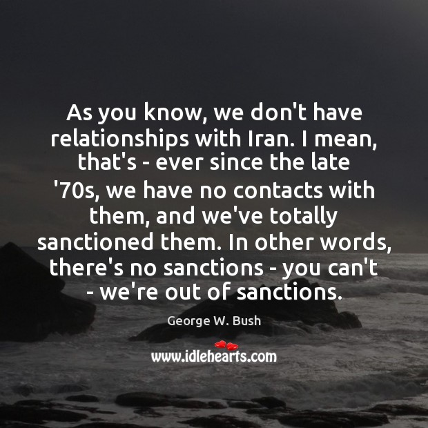 As you know, we don’t have relationships with Iran. I mean, that’s George W. Bush Picture Quote