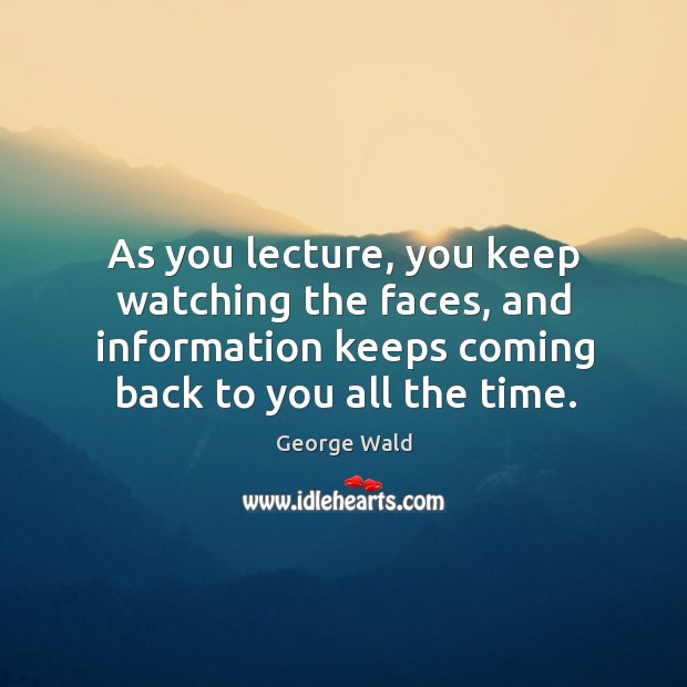 As you lecture, you keep watching the faces, and information keeps coming back to you all the time. Image