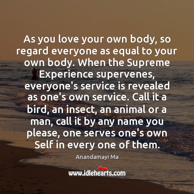 As you love your own body, so regard everyone as equal to Anandamayi Ma Picture Quote