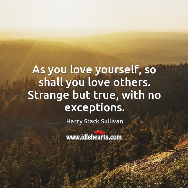As you love yourself, so shall you love others. Strange but true, with no exceptions. Image