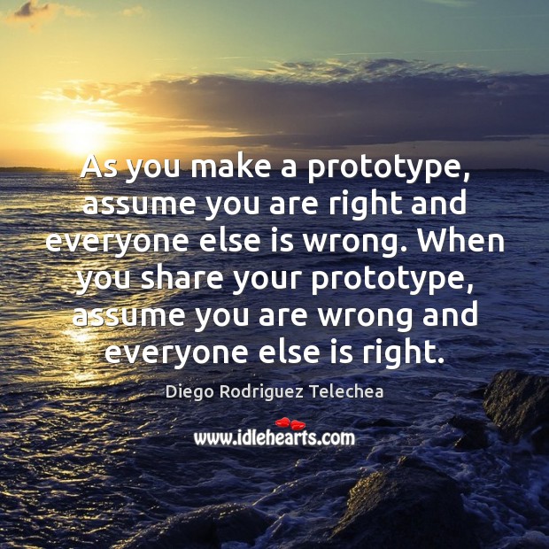 As you make a prototype, assume you are right and everyone else Image