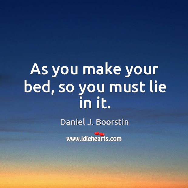 As you make your bed, so you must lie in it. Image