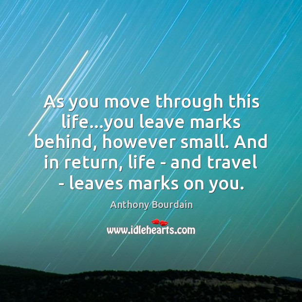 As you move through this life…you leave marks behind, however small. Anthony Bourdain Picture Quote