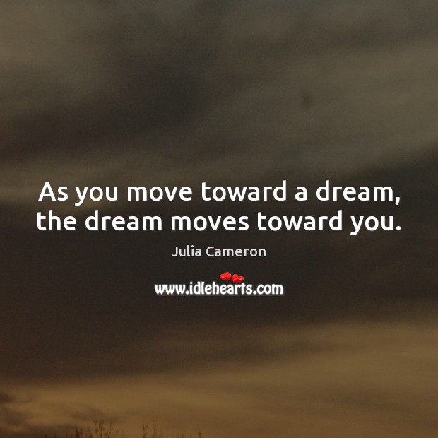 As you move toward a dream, the dream moves toward you. Julia Cameron Picture Quote