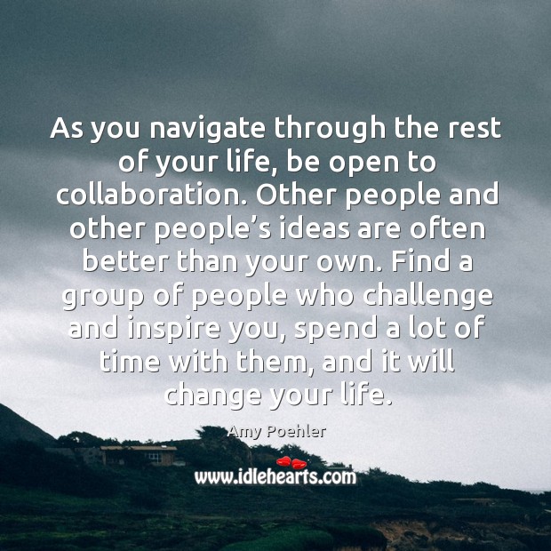 As you navigate through the rest of your life, be open to collaboration. Other people and Image