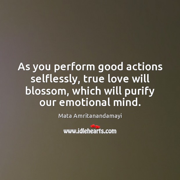 As you perform good actions selflessly, true love will blossom, which will Mata Amritanandamayi Picture Quote
