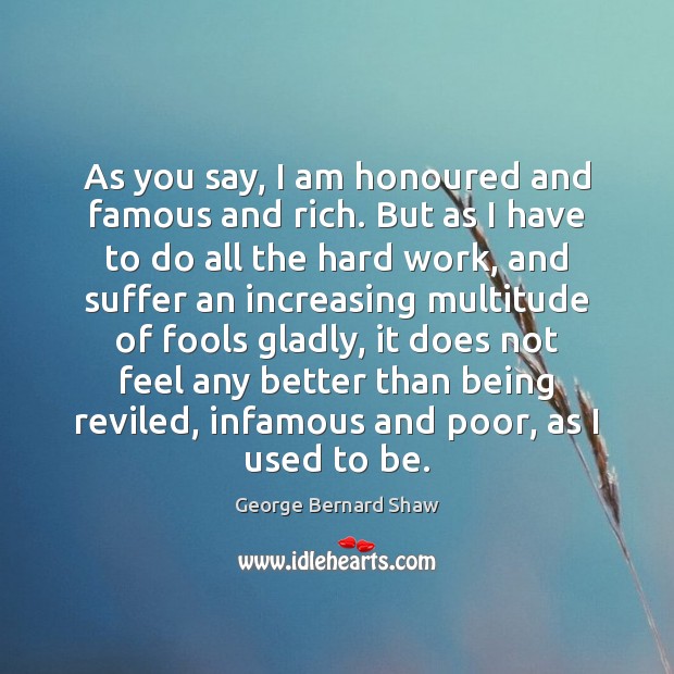 As you say, I am honoured and famous and rich. But as George Bernard Shaw Picture Quote