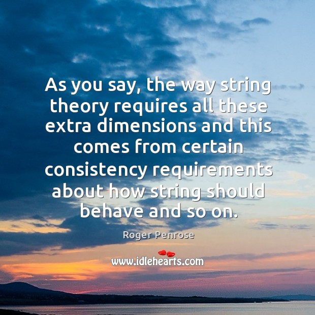 As you say, the way string theory requires all these extra dimensions and this comes from certain Roger Penrose Picture Quote
