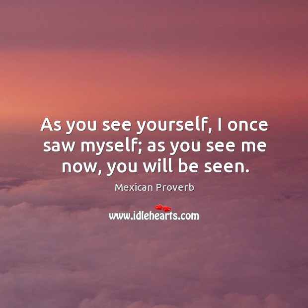 As you see yourself, I once saw myself; as you see me now, you will be seen. Mexican Proverbs Image