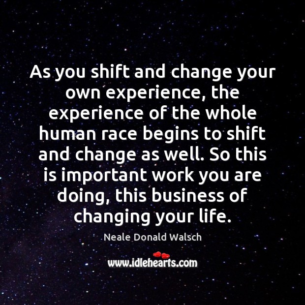 As you shift and change your own experience, the experience of the Neale Donald Walsch Picture Quote