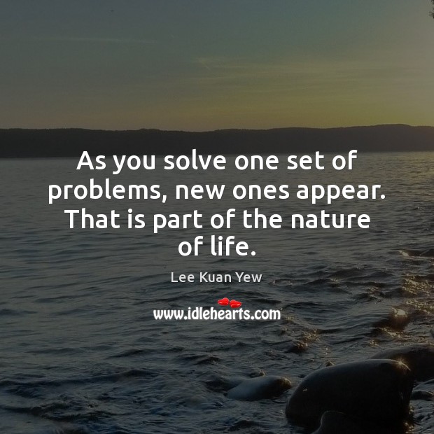 As you solve one set of problems, new ones appear. That is part of the nature of life. Lee Kuan Yew Picture Quote