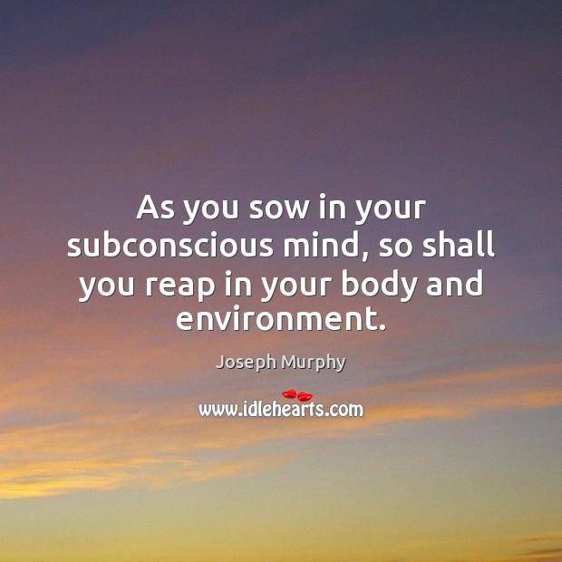 As you sow in your subconscious mind, so shall you reap in your body and environment. Joseph Murphy Picture Quote