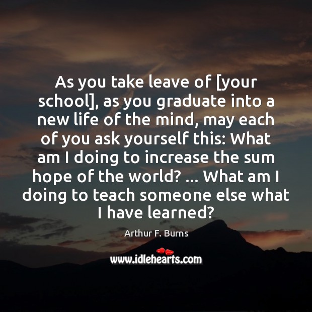As you take leave of [your school], as you graduate into a Arthur F. Burns Picture Quote