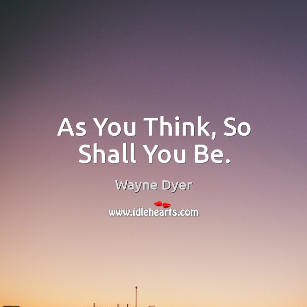 As You Think, So Shall You Be. Wayne Dyer Picture Quote