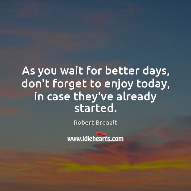 As you wait for better days, don’t forget to enjoy today, in case they’ve already started. Robert Breault Picture Quote