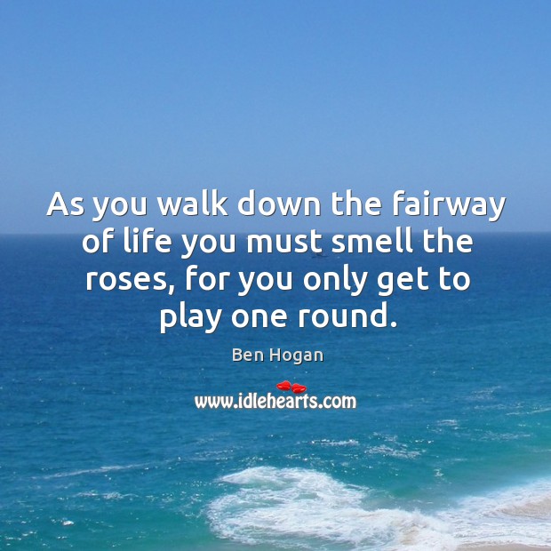 As you walk down the fairway of life you must smell the roses, for you only get to play one round. Ben Hogan Picture Quote