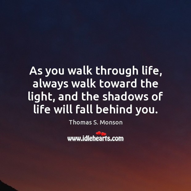 As you walk through life, always walk toward the light, and the Thomas S. Monson Picture Quote