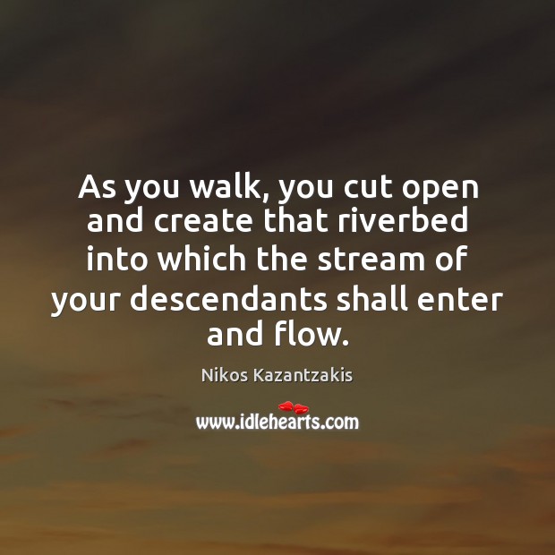 As you walk, you cut open and create that riverbed into which Image