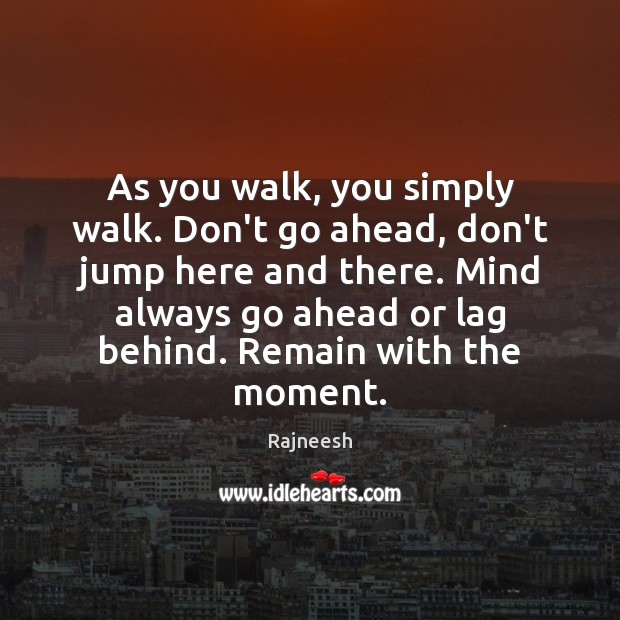 As you walk, you simply walk. Don’t go ahead, don’t jump here Image