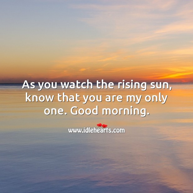 As you watch the rising sun, know that you are my only one. Good morning. Good Morning Quotes Image