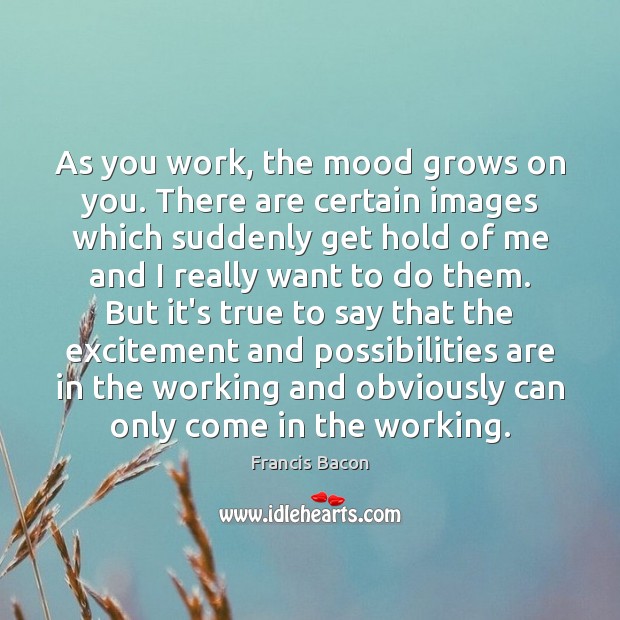 As you work, the mood grows on you. There are certain images Francis Bacon Picture Quote