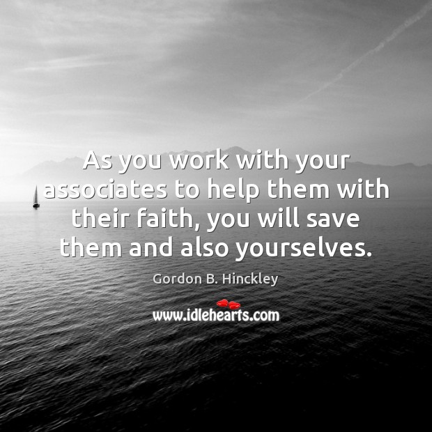 As you work with your associates to help them with their faith, Gordon B. Hinckley Picture Quote