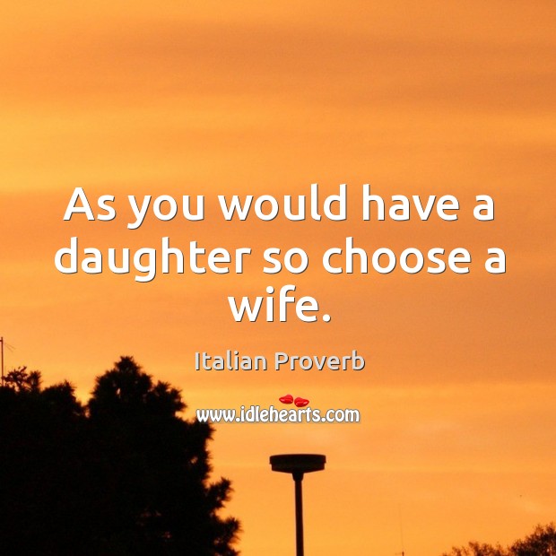 As you would have a daughter so choose a wife. Image