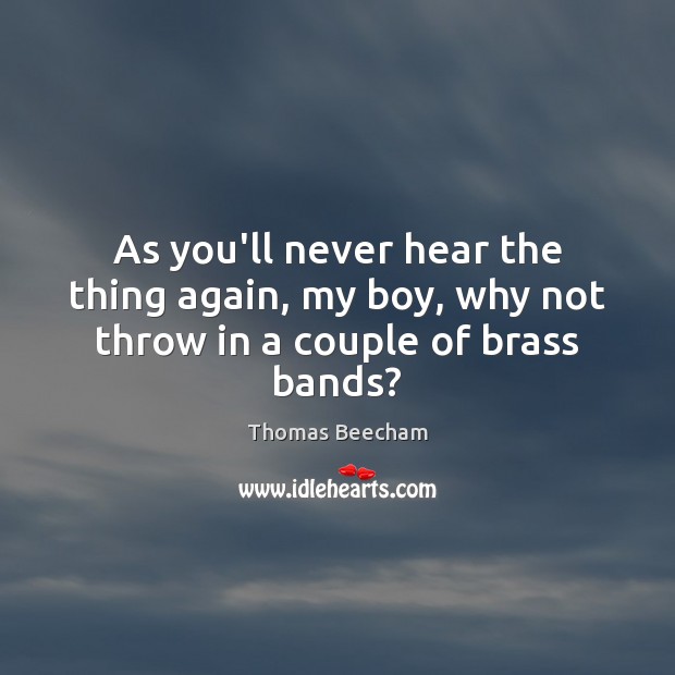 As you’ll never hear the thing again, my boy, why not throw in a couple of brass bands? Image
