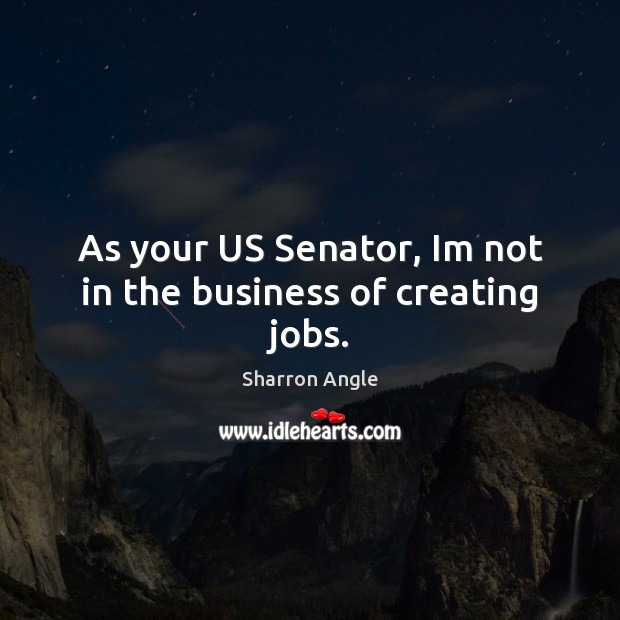 As your US Senator, Im not in the business of creating jobs. Sharron Angle Picture Quote