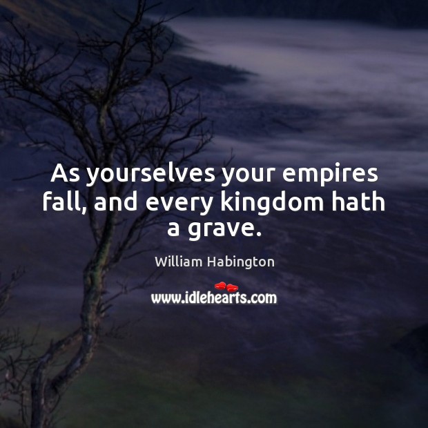 As yourselves your empires fall, and every kingdom hath a grave. William Habington Picture Quote