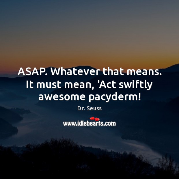 ASAP. Whatever that means. It must mean, ‘Act swiftly awesome pacyderm! Dr. Seuss Picture Quote