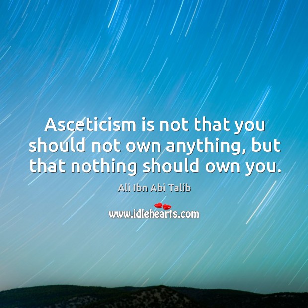 Asceticism is not that you should not own anything, but that nothing should own you. Ali Ibn Abi Talib Picture Quote