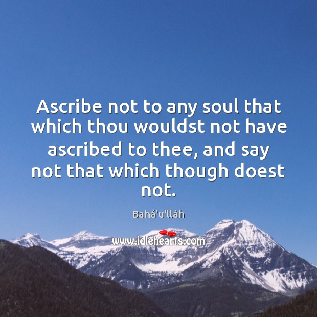 Ascribe not to any soul that which thou wouldst not have ascribed Bahá’u’lláh Picture Quote