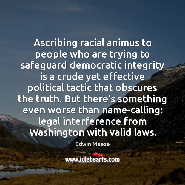 Ascribing racial animus to people who are trying to safeguard democratic integrity Edwin Meese Picture Quote