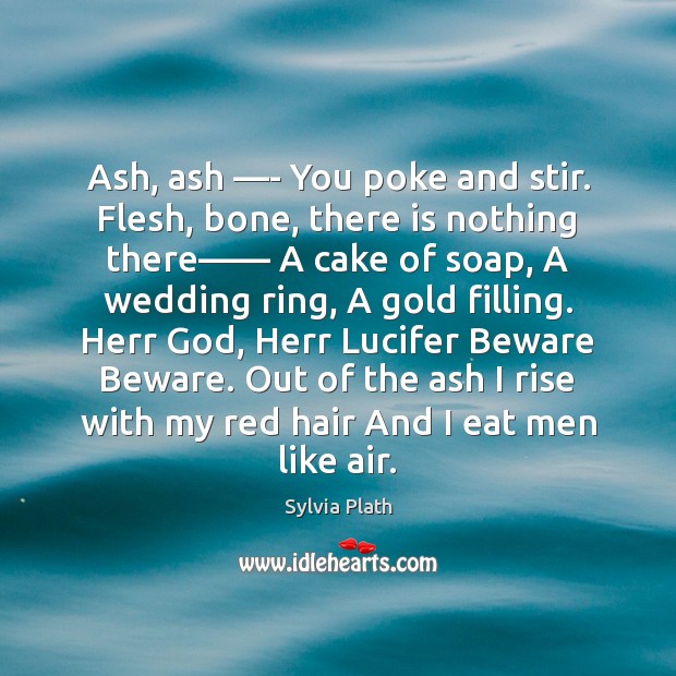Ash, ash —- You poke and stir. Flesh, bone, there is nothing Image
