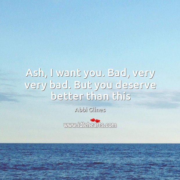 Ash, I want you. Bad, very very bad. But you deserve better than this Abbi Glines Picture Quote
