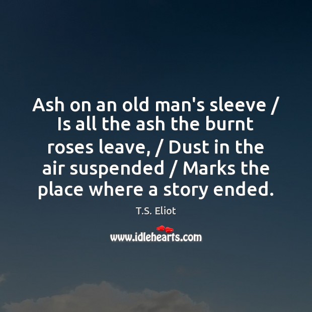 Ash on an old man’s sleeve / Is all the ash the burnt T.S. Eliot Picture Quote