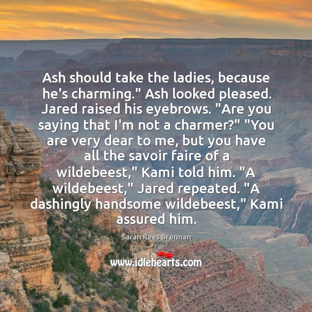 Ash should take the ladies, because he’s charming.” Ash looked pleased. Jared Sarah Rees Brennan Picture Quote