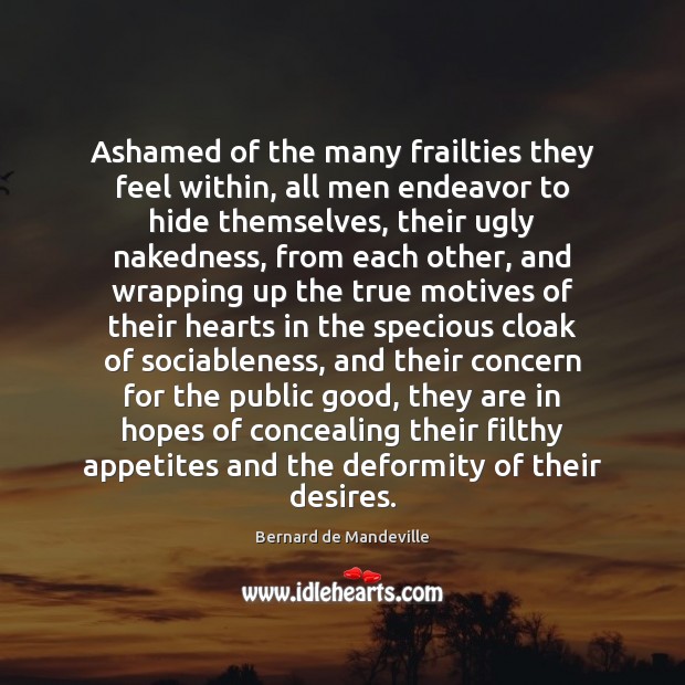 Ashamed of the many frailties they feel within, all men endeavor to Bernard de Mandeville Picture Quote