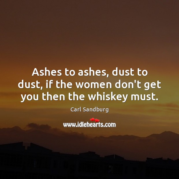 Ashes to ashes, dust to dust, if the women don’t get you then the whiskey must. Carl Sandburg Picture Quote