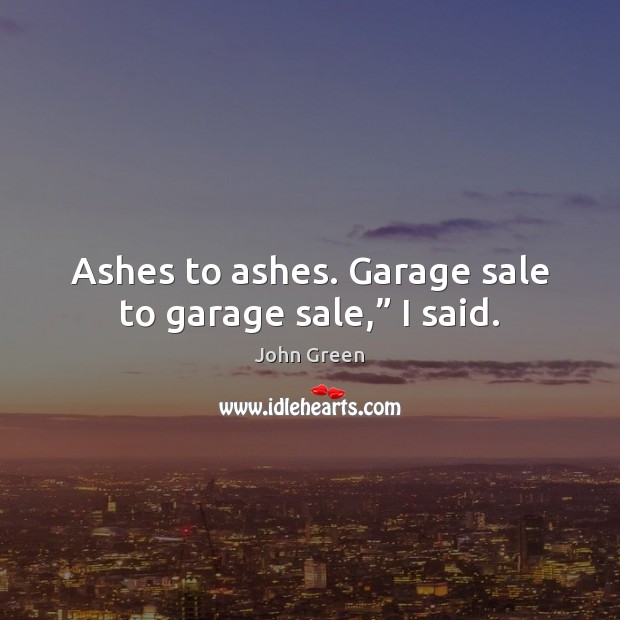 Ashes to ashes. Garage sale to garage sale,” I said. John Green Picture Quote