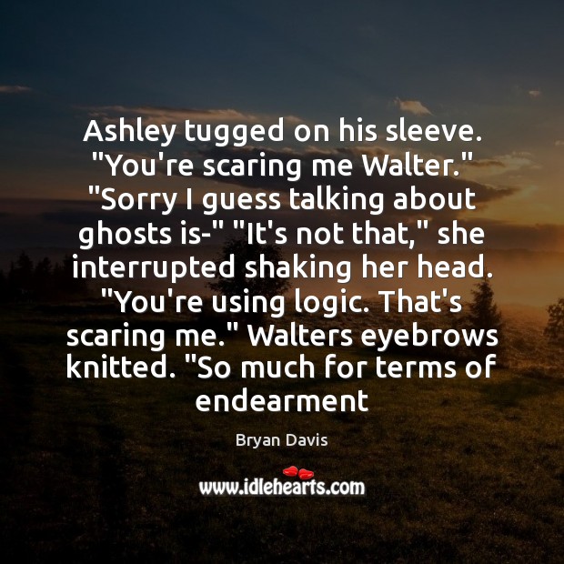 Ashley tugged on his sleeve. “You’re scaring me Walter.” “Sorry I guess Bryan Davis Picture Quote