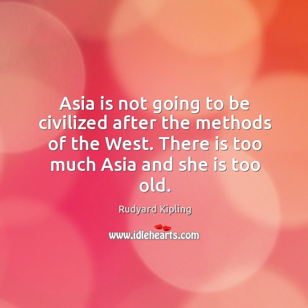 Asia is not going to be civilized after the methods of the west. There is too much asia and she is too old. Rudyard Kipling Picture Quote