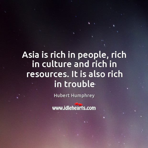 Asia is rich in people, rich in culture and rich in resources. It is also rich in trouble Hubert Humphrey Picture Quote